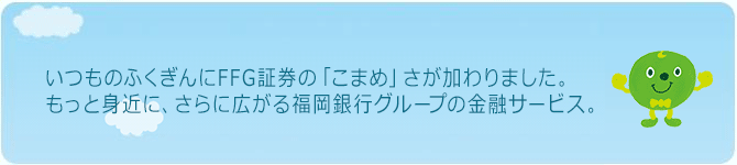 いつものふくぎんにFFG証券「こまめ」さが加わりました。もっと身近に、さらに広がる福岡銀行グループの金融サービス。