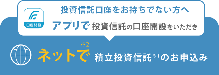 アプリで投資信託の口座を開設いただき、ネットで積立投資信託のお申込み