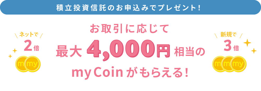 積立投資信託のお申し込みでプレゼント!お取引に応じて、最大4,000円相当のmyCoinがもらえる!