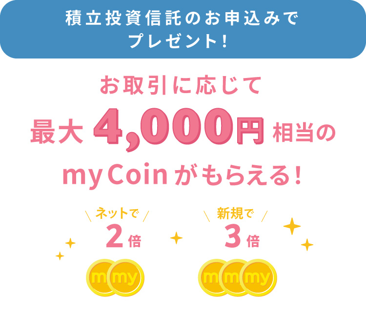 積立投資信託のお申し込みでプレゼント!お取引に応じて、最大4,000円相当のmyCoinがもらえる!