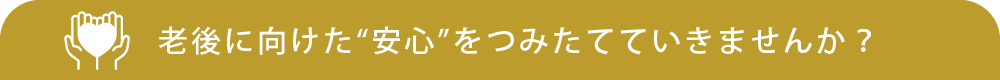 老後に向けた“安心”をつみたてていきませんか?