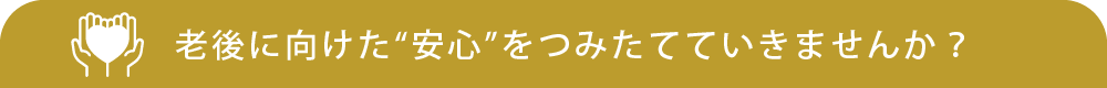 老後に向けた“安心”をつみたてていきませんか？