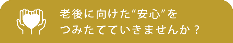 老後に向けた“安心”をつみたてていきませんか?