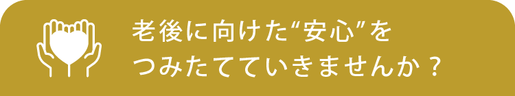 老後に向けた“安心”をつみたてていきませんか？