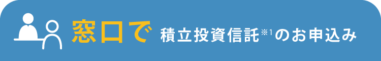 窓口で積立投資信託のお申込み