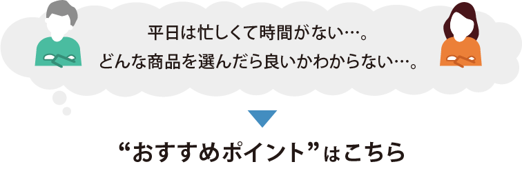 平日は忙しくて時間がない。どんな商品をえらんだらよいかわからない。