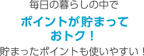 毎日の暮らしの中で ポイントがたまっておトク！たまったポイントも使いやすい！