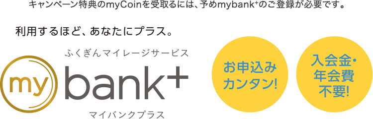 キャンペーン特典のmyCoinを受取るには、予めmybank+のご登録が必要です。 | ふくぎんマイレージサービズ「mybank+（マイバンクプラス）」 | お申込カンタン!入会金・年会費不要!
