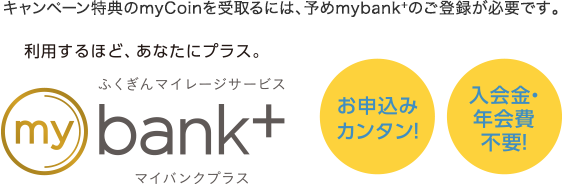 キャンペーン特典のmyCoinを受取るには、予めmybank+のご登録が必要です。 | ふくぎんマイレージサービズ「mybank+（マイバンクプラス）」 | お申込カンタン!入会金・年会費不要!