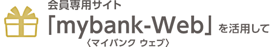 会員専用サイト「mybank-Web＜マイバンク ウェブ＞」を活用して
