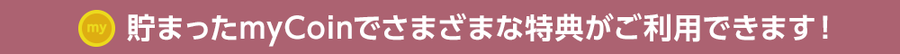 貯まったmyCoinでさまざまな特典がご利用できます!