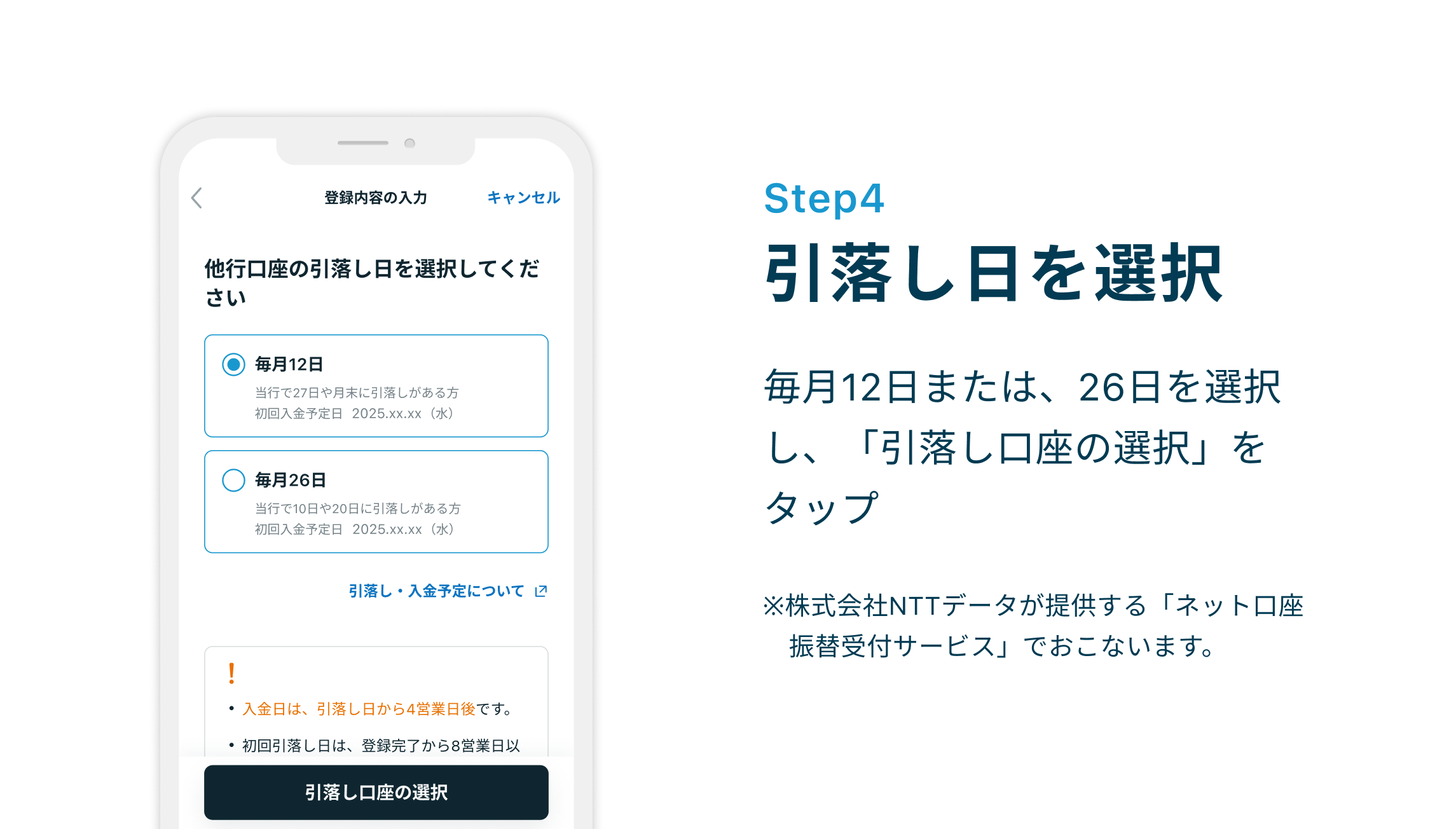 Step4 引落し日を選択 毎月12日または、26日を選択し、「引落し口座の選択」をタップ※株式会社NTTデータが提供する「ネット口座　振替受付サービス」でおこないます。