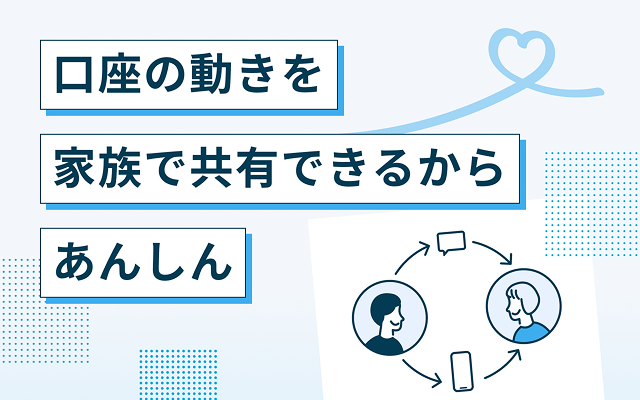 口座の動きを家族で共有できるからあんしん