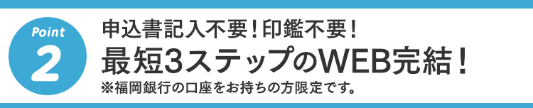 2 申込書記入不要！印鑑不要！最短3ステップのWEB完結！