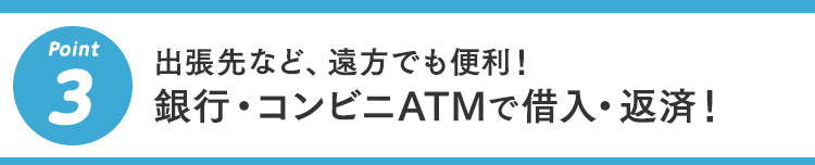 3 出張先など、遠方でも便利！銀行・コンビニATMで借入・返済！