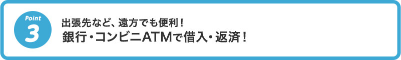 3 出張先など、遠方でも便利！銀行・コンビニATMで借入・返済！