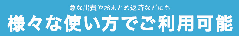 急な出費やおまとめ返済などにも様々な使い方でご利用可能