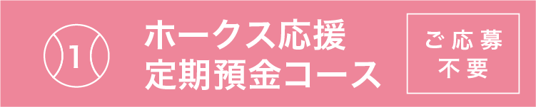 1　ホークス応援定期預金コース　ご応募不要