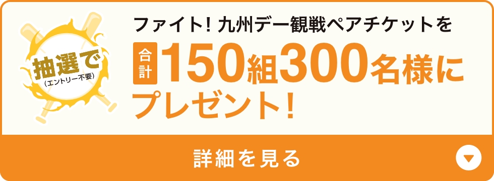 ファイト！九州デー観戦ペアチケットを合計150組300名様にプレゼント！
