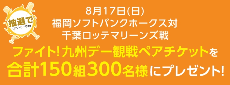 8月17日(日)福岡ソフトバンクホークス対千葉ロッテマリーンズ戦ファイト！九州デー観戦ペアチケットを合計150組300名様にプレゼント！