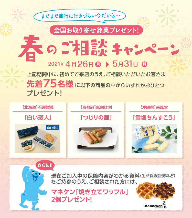 春のご相談キャンペーン2021年4月26日(月)~2021年5月31日(月)期期間中に、初めてご来店のうえ、ご相談いただいたお客さま先着75名様に、白い恋人、つじりの里、雪塩ちんすこうの中からいずれかおひとつプレゼント!