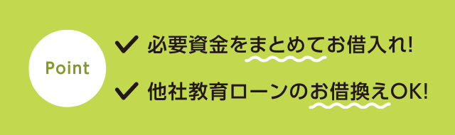 point!●必要資金をまとめてお借入れ!●他社教育ローンのお借換えOK!