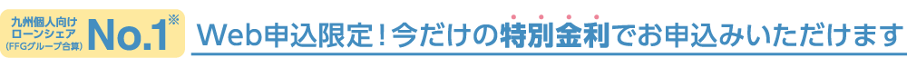 九州個人向けローンシェアNo.1（FFGグループ合算）Web申込限定!今だけの特別金利でお申込みいただけます
