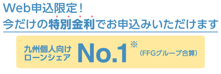 九州個人向けローンシェアNo.1（FFGグループ合算）Web申込限定!今だけの特別金利でお申込みいただけます