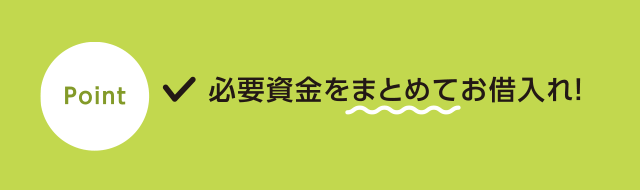 point!●必要資金をまとめてお借入れ!
