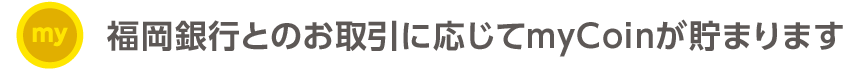 福岡銀行とのお取引に応じてmyCoinが貯まります