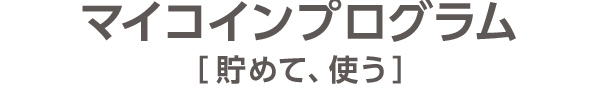 マイコインプログラム［貯めて、使う］