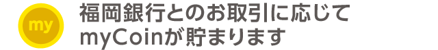 福岡銀行とのお取引に応じてmyCoinが貯まります