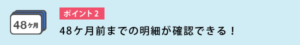 49ヵ月分の明細が確認できる！