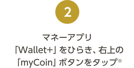 マネーアプリ「Wallet+」をひらき、右上の「myCoin」ボタンをタップ※