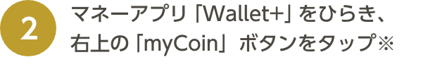 マネーアプリ「Wallet+」をひらき、右上の「myCoin」ボタンをタップ※