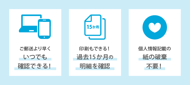 web明細のメリット。ご郵送より早くいつでも確認できる！印刷もできる！過去15か月の明細を確認。個人情報記載の紙の廃棄不要！