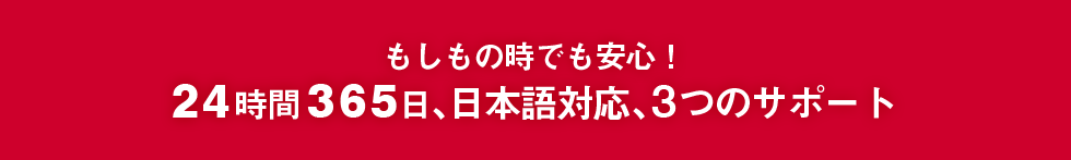 もしもの時でも安心!24時間365日、日本語対応、3つのサポート