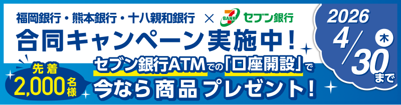 福岡銀行・熊本銀行・十八親和銀行×セブン銀行　合同キャンペーン実施中！　期間2026年2/1（日）～2026年4/30（木）先着2,000名様 セブン銀行ATMでの「口座開設」で今なら商品プレゼント！