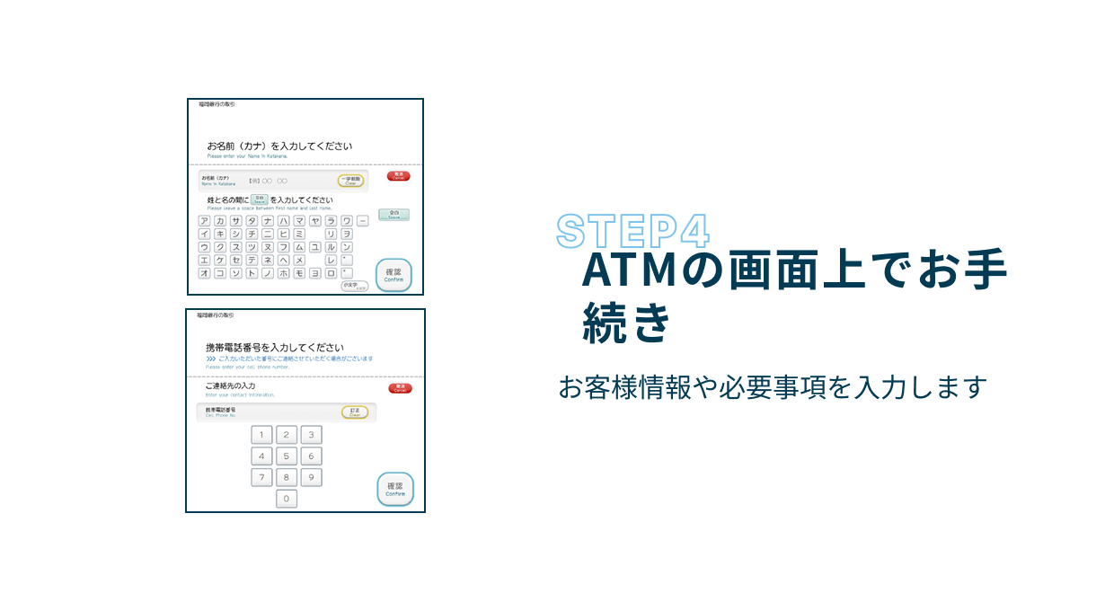 Step4 ATMの画面上でのお手続き お客様情報や必要事項を入力します