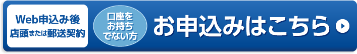 Web申込み後店頭または郵送契約＜口座をお持ちでない方＞お申込みはこちら