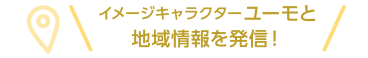 イメージキャラクターユーモと地域情報を発信！