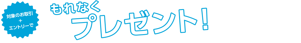 対象のお取引＋エントリーでもれなくプレゼント！