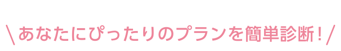 あなたにぴったりのプランを簡単診断！