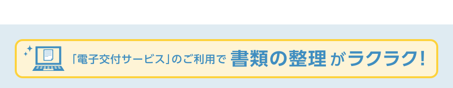 「電子交付サービス」のご利用で書類の整理がラクラク！