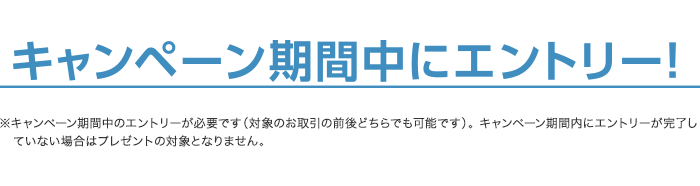 キャンペーン期間中にエントリー！※キャンペーン期間中のエントリーが必要です（対象のお取引の前後どちらでも可能です）。 キャンペーン期間内にエントリーが完了していない場合はプレゼントの対象となりません。