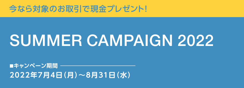 今なら対象のお取引で現金プレゼント! SUMMER CAMPAIGN