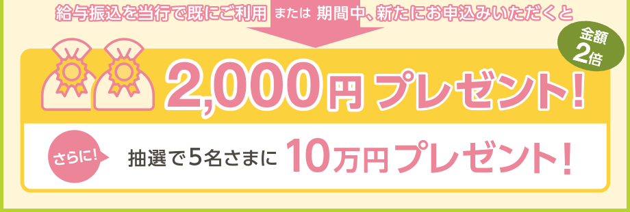 給与振込を当行で既にご利用または期間中、新たにお申込みいただくと2,000円プレゼント！さらに！抽選で5名様に10万円プレゼント！