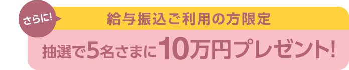 さらに！給与振込ご利用の方限定抽選で5名さまに10万円プレゼント!
