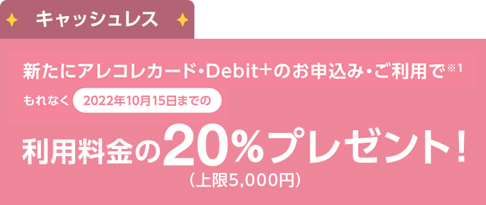 キャッシュレス：新たにアレコレカード・[Debit+]のお申込み・ご利用でもれなく2022年10月15日までの利用料金の20%プレゼント!（上限5,000円）