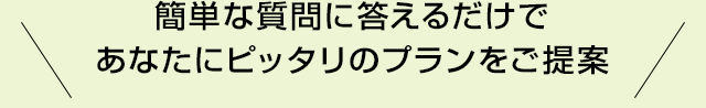 簡単な質問に答えるだけであなたにピッタリのプランをご提案